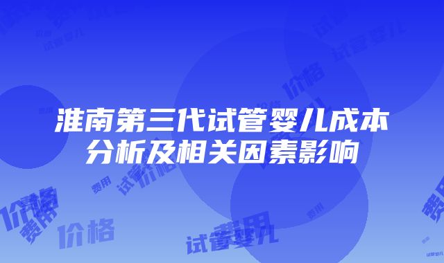 淮南第三代试管婴儿成本分析及相关因素影响