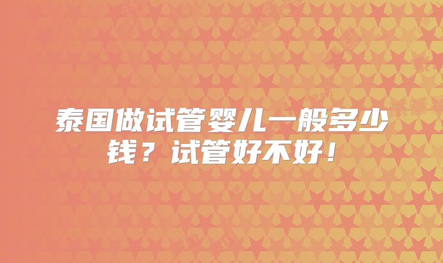 泰国做试管婴儿一般多少钱？试管好不好！