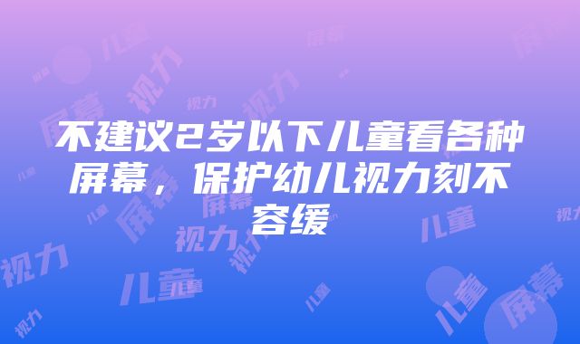 不建议2岁以下儿童看各种屏幕，保护幼儿视力刻不容缓