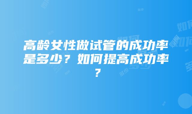 高龄女性做试管的成功率是多少？如何提高成功率？