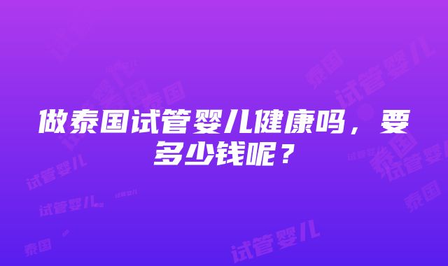 做泰国试管婴儿健康吗，要多少钱呢？