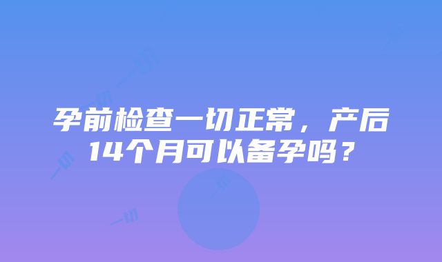 孕前检查一切正常，产后14个月可以备孕吗？