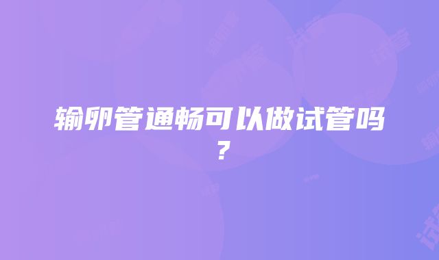 输卵管通畅可以做试管吗？