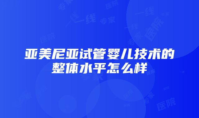 亚美尼亚试管婴儿技术的整体水平怎么样