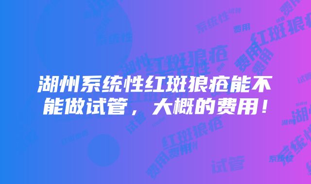 湖州系统性红斑狼疮能不能做试管，大概的费用！