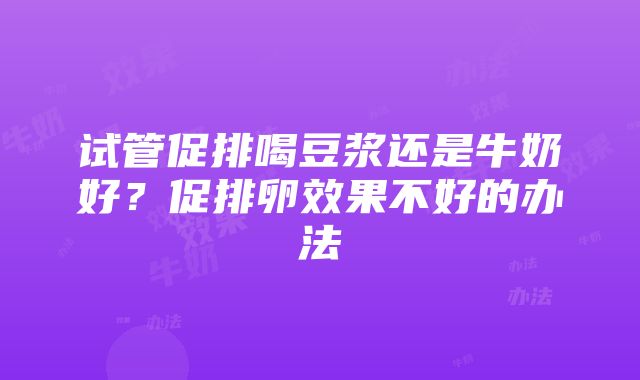 试管促排喝豆浆还是牛奶好？促排卵效果不好的办法