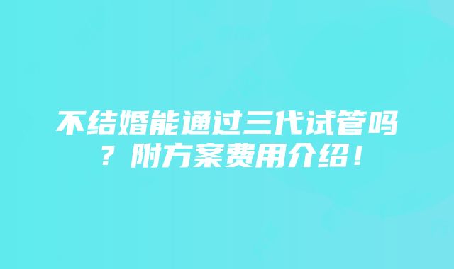 不结婚能通过三代试管吗？附方案费用介绍！