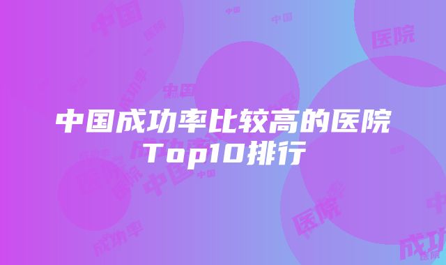 中国成功率比较高的医院Top10排行