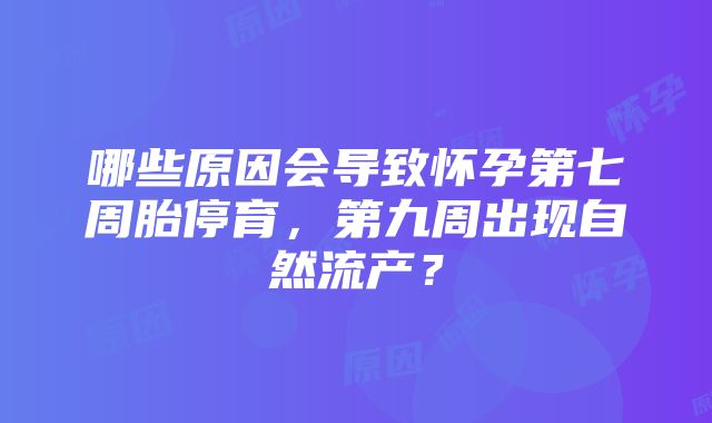 哪些原因会导致怀孕第七周胎停育，第九周出现自然流产？