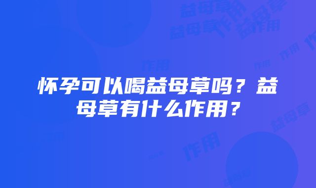 怀孕可以喝益母草吗？益母草有什么作用？