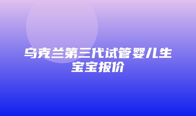 乌克兰第三代试管婴儿生宝宝报价