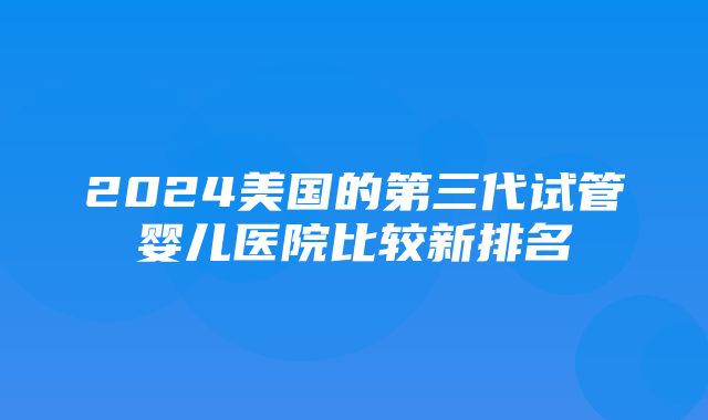 2024美国的第三代试管婴儿医院比较新排名