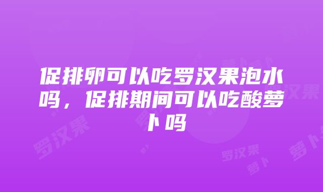 促排卵可以吃罗汉果泡水吗，促排期间可以吃酸萝卜吗