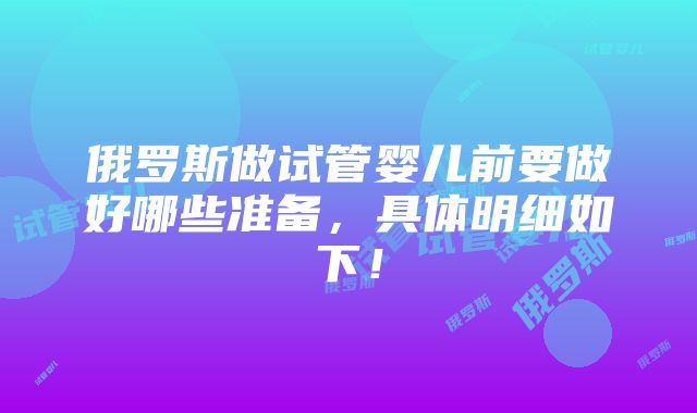 俄罗斯做试管婴儿前要做好哪些准备，具体明细如下！