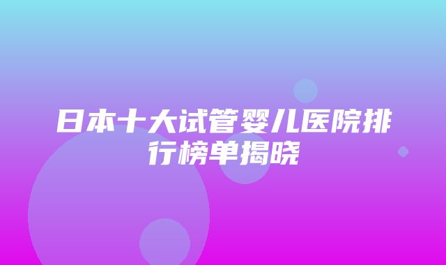 日本十大试管婴儿医院排行榜单揭晓