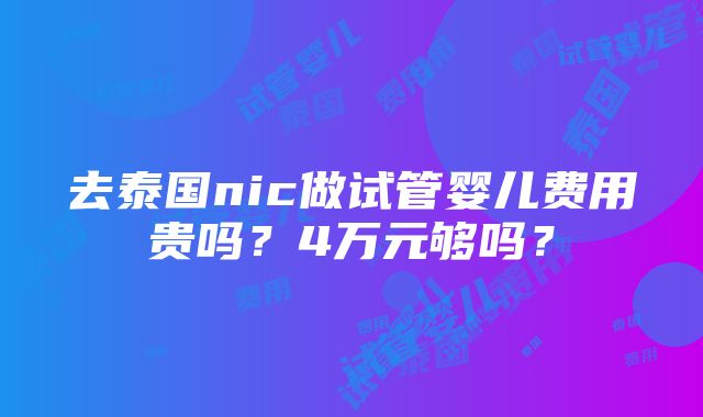 去泰国nic做试管婴儿费用贵吗？4万元够吗？