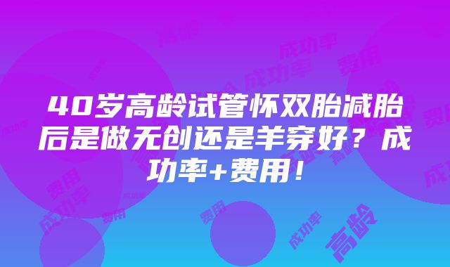 40岁高龄试管怀双胎减胎后是做无创还是羊穿好？成功率+费用！