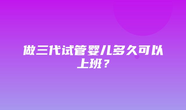 做三代试管婴儿多久可以上班？