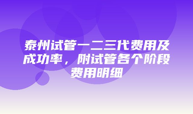 泰州试管一二三代费用及成功率，附试管各个阶段费用明细