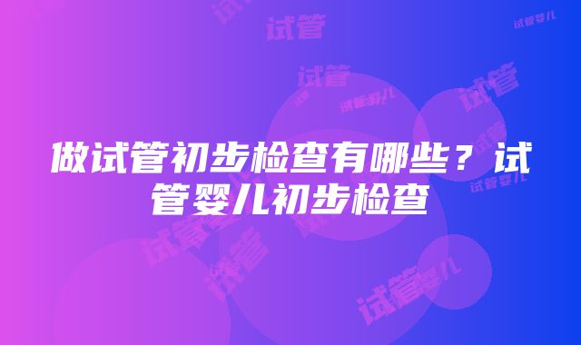 做试管初步检查有哪些？试管婴儿初步检查