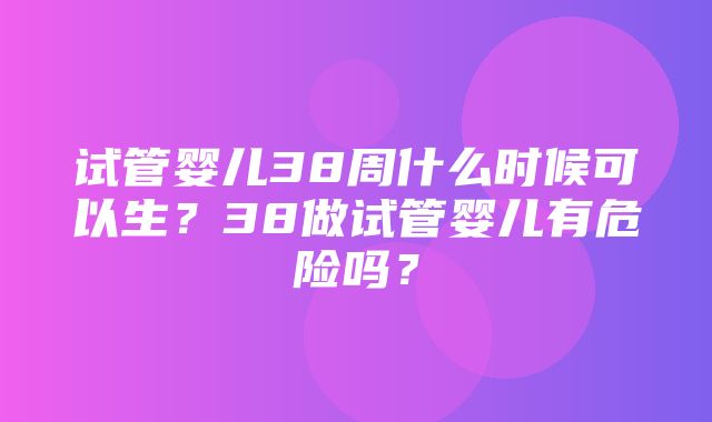 试管婴儿38周什么时候可以生？38做试管婴儿有危险吗？