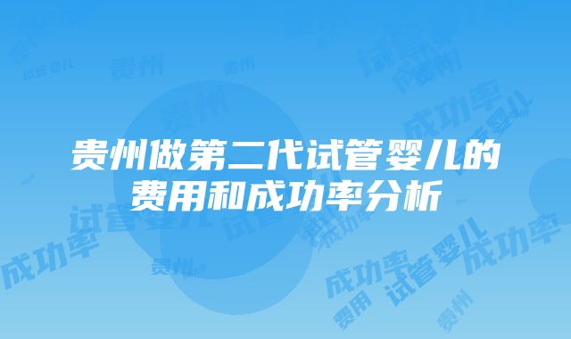 贵州做第二代试管婴儿的费用和成功率分析