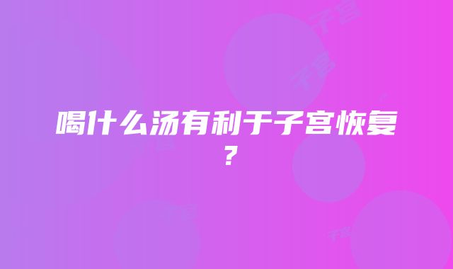 喝什么汤有利于子宫恢复？