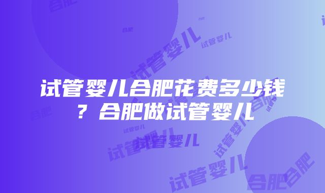 试管婴儿合肥花费多少钱？合肥做试管婴儿