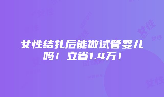 女性结扎后能做试管婴儿吗！立省1.4万！