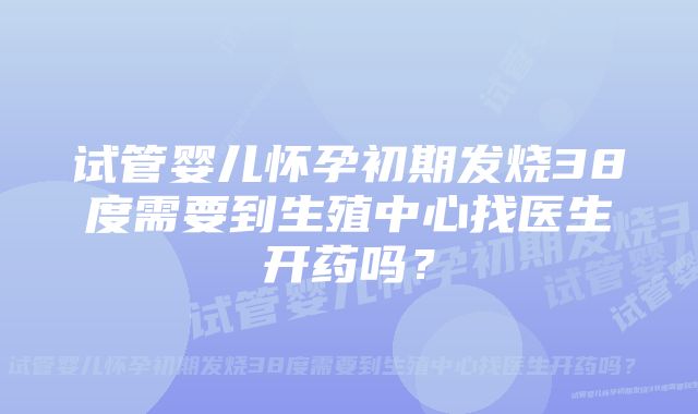 试管婴儿怀孕初期发烧38度需要到生殖中心找医生开药吗？