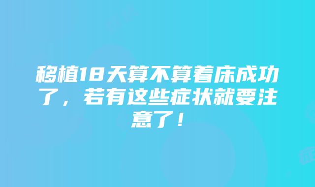 移植18天算不算着床成功了，若有这些症状就要注意了！