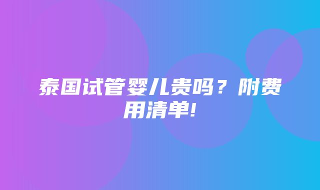 泰国试管婴儿贵吗？附费用清单!