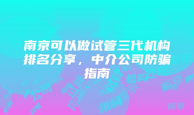 南京可以做试管三代机构排名分享，中介公司防骗指南