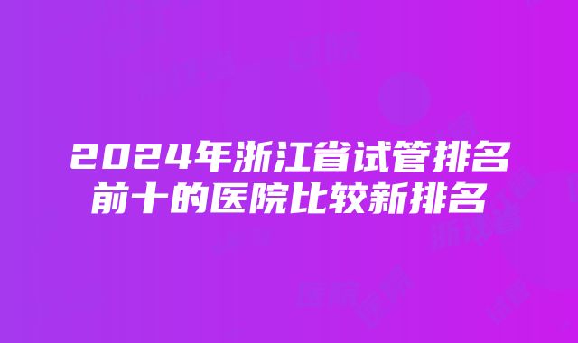 2024年浙江省试管排名前十的医院比较新排名