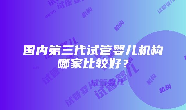 国内第三代试管婴儿机构哪家比较好？