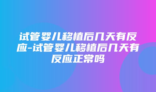 试管婴儿移植后几天有反应-试管婴儿移植后几天有反应正常吗