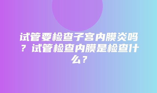 试管要检查子宫内膜炎吗？试管检查内膜是检查什么？