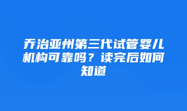 乔治亚州第三代试管婴儿机构可靠吗？读完后如何知道