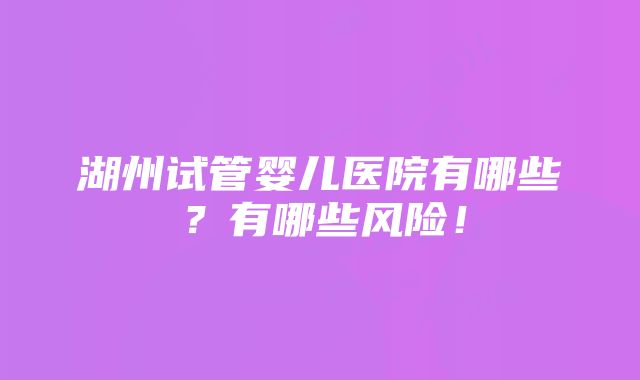 湖州试管婴儿医院有哪些？有哪些风险！