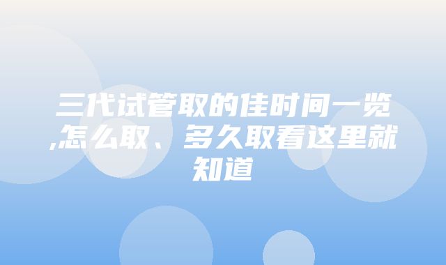 三代试管取的佳时间一览,怎么取、多久取看这里就知道