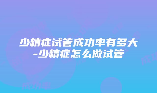 少精症试管成功率有多大-少精症怎么做试管