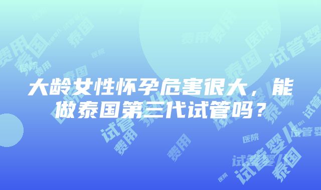 大龄女性怀孕危害很大，能做泰国第三代试管吗？