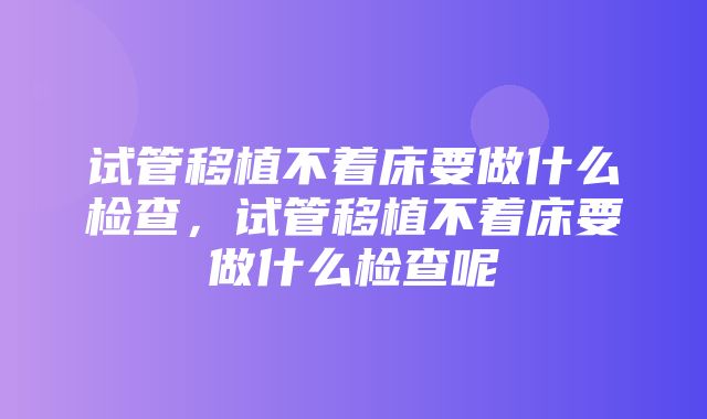 试管移植不着床要做什么检查，试管移植不着床要做什么检查呢