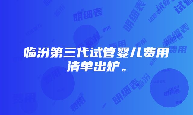 临汾第三代试管婴儿费用清单出炉。