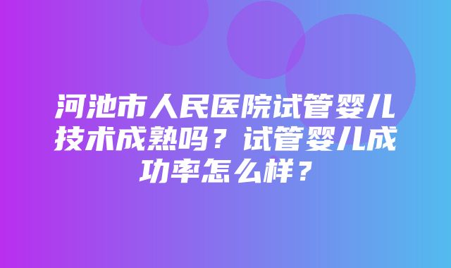 河池市人民医院试管婴儿技术成熟吗？试管婴儿成功率怎么样？