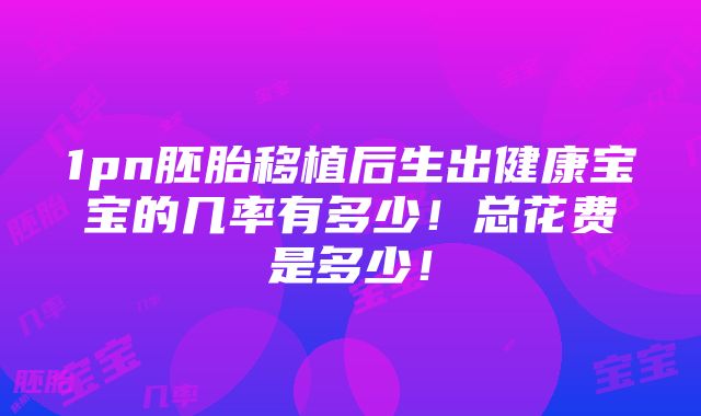 1pn胚胎移植后生出健康宝宝的几率有多少！总花费是多少！