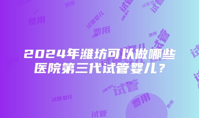 2024年潍坊可以做哪些医院第三代试管婴儿？