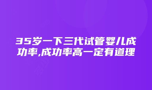 35岁一下三代试管婴儿成功率,成功率高一定有道理