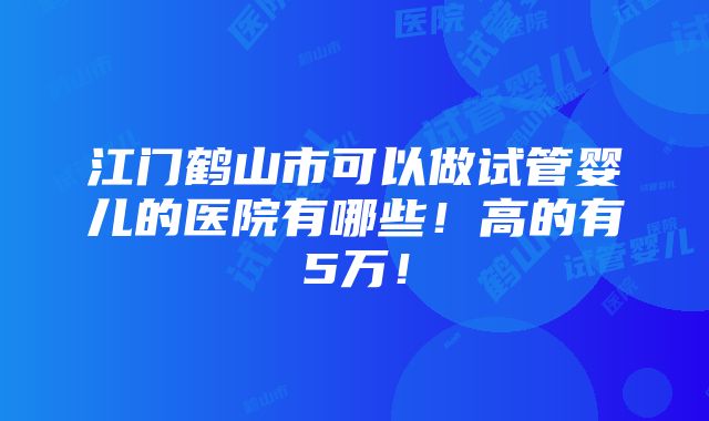 江门鹤山市可以做试管婴儿的医院有哪些！高的有5万！