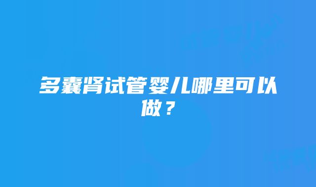 多囊肾试管婴儿哪里可以做？